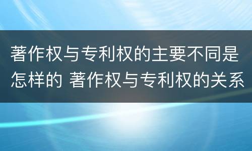 著作权与专利权的主要不同是怎样的 著作权与专利权的关系