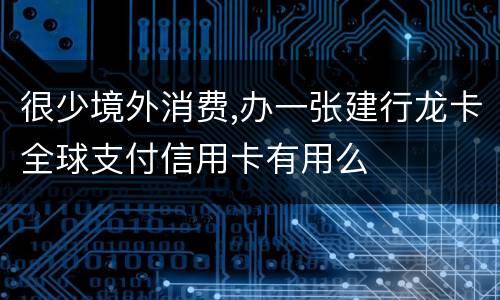 很少境外消费,办一张建行龙卡全球支付信用卡有用么