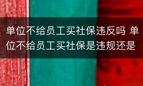 单位不给员工买社保违反吗 单位不给员工买社保是违规还是违法