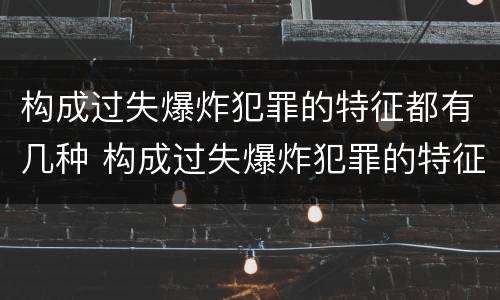 构成过失爆炸犯罪的特征都有几种 构成过失爆炸犯罪的特征都有几种情形