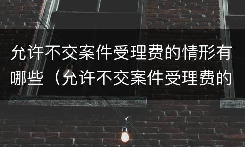 允许不交案件受理费的情形有哪些（允许不交案件受理费的情形有哪些呢）