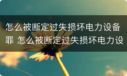 怎么被断定过失损坏电力设备罪 怎么被断定过失损坏电力设备罪行