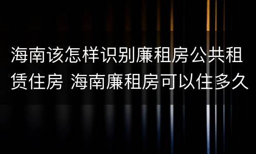 海南该怎样识别廉租房公共租赁住房 海南廉租房可以住多久