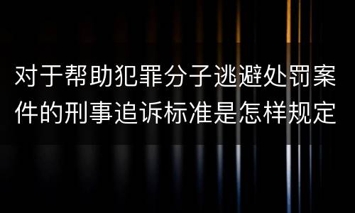对于帮助犯罪分子逃避处罚案件的刑事追诉标准是怎样规定