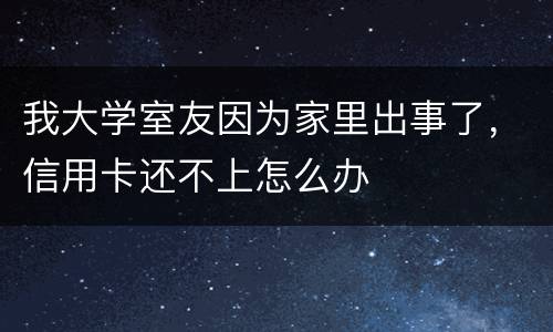 我大学室友因为家里出事了，信用卡还不上怎么办