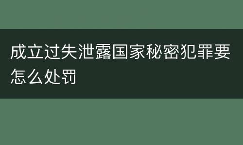 成立过失泄露国家秘密犯罪要怎么处罚