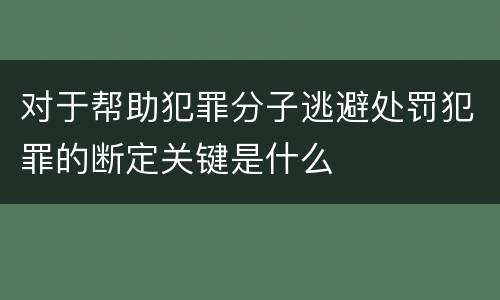 对于帮助犯罪分子逃避处罚犯罪的断定关键是什么