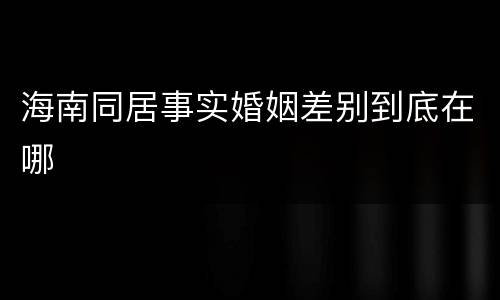 海南同居事实婚姻差别到底在哪