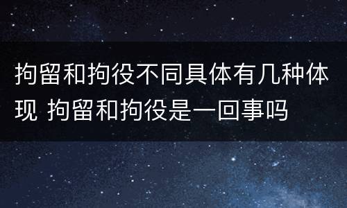 拘留和拘役不同具体有几种体现 拘留和拘役是一回事吗