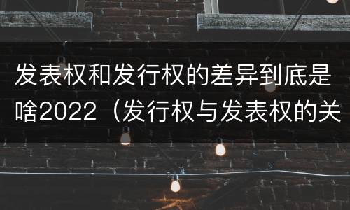 发表权和发行权的差异到底是啥2022（发行权与发表权的关系）