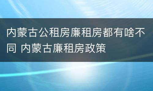 内蒙古公租房廉租房都有啥不同 内蒙古廉租房政策