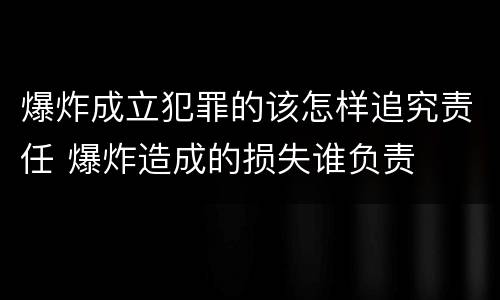 爆炸成立犯罪的该怎样追究责任 爆炸造成的损失谁负责