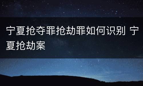 宁夏抢夺罪抢劫罪如何识别 宁夏抢劫案