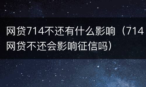 网贷714不还有什么影响（714网贷不还会影响征信吗）
