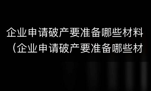 企业申请破产要准备哪些材料（企业申请破产要准备哪些材料和材料）
