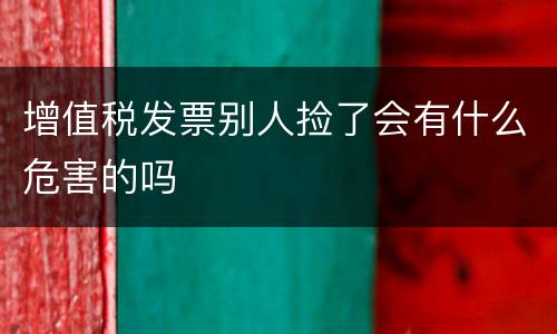 增值税发票别人捡了会有什么危害的吗