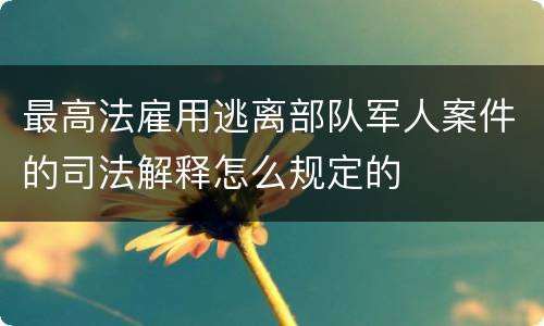 最高法雇用逃离部队军人案件的司法解释怎么规定的