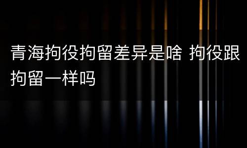 青海拘役拘留差异是啥 拘役跟拘留一样吗