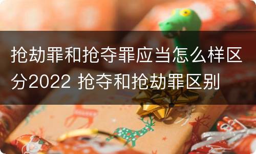 抢劫罪和抢夺罪应当怎么样区分2022 抢夺和抢劫罪区别