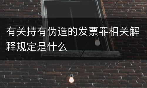 有关持有伪造的发票罪相关解释规定是什么