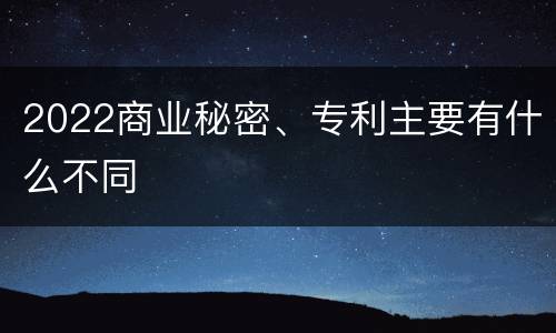 2022商业秘密、专利主要有什么不同