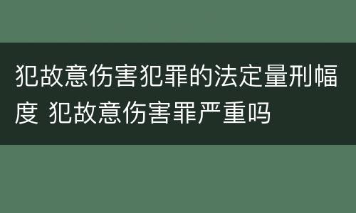 犯故意伤害犯罪的法定量刑幅度 犯故意伤害罪严重吗