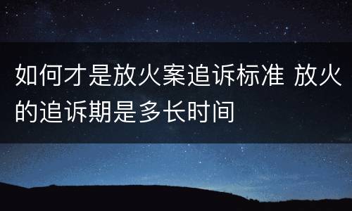 如何才是放火案追诉标准 放火的追诉期是多长时间
