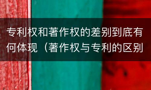 专利权和著作权的差别到底有何体现（著作权与专利的区别）