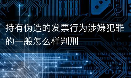持有伪造的发票行为涉嫌犯罪的一般怎么样判刑