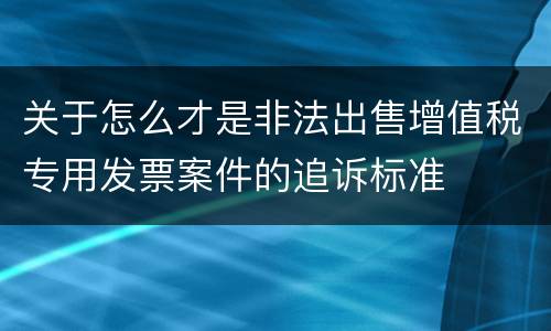 关于怎么才是非法出售增值税专用发票案件的追诉标准