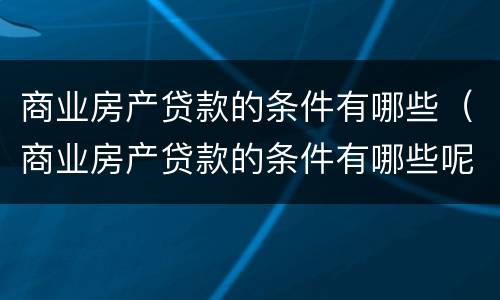 商业房产贷款的条件有哪些（商业房产贷款的条件有哪些呢）