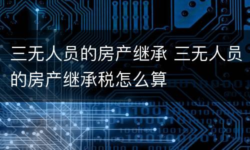 三无人员的房产继承 三无人员的房产继承税怎么算