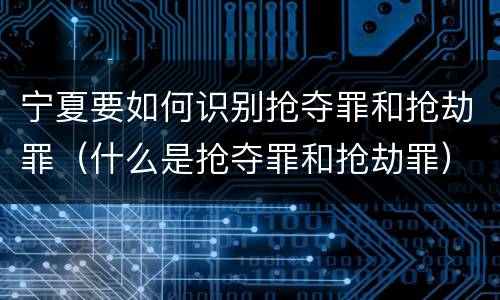 宁夏要如何识别抢夺罪和抢劫罪（什么是抢夺罪和抢劫罪）