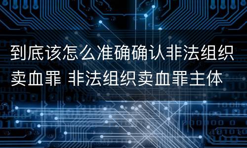 到底该怎么准确确认非法组织卖血罪 非法组织卖血罪主体