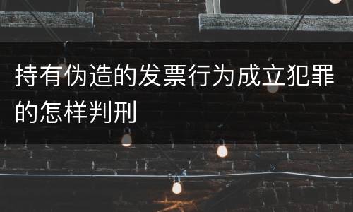 持有伪造的发票行为成立犯罪的怎样判刑