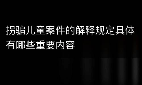 拐骗儿童案件的解释规定具体有哪些重要内容
