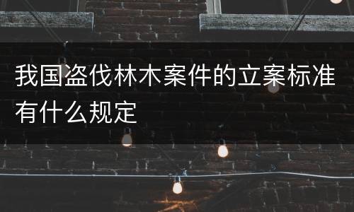 我国盗伐林木案件的立案标准有什么规定