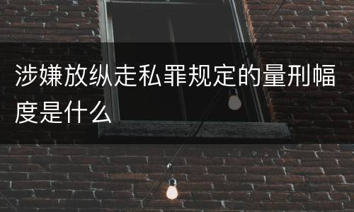 涉嫌放纵走私罪规定的量刑幅度是什么