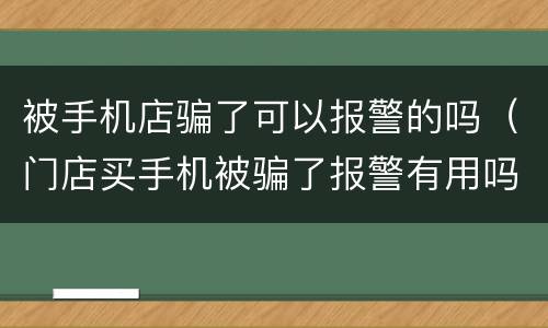 被手机店骗了可以报警的吗（门店买手机被骗了报警有用吗,钱能追回吗）
