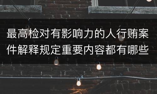 最高检对有影响力的人行贿案件解释规定重要内容都有哪些