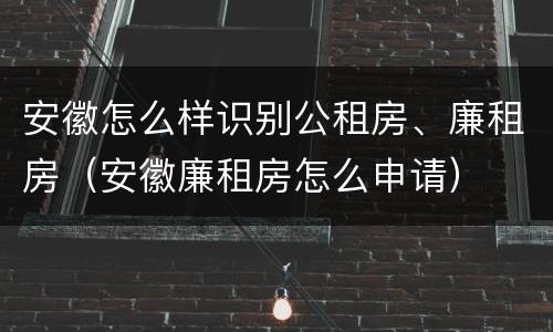 安徽怎么样识别公租房、廉租房（安徽廉租房怎么申请）