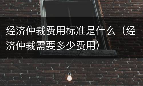 经济仲裁费用标准是什么（经济仲裁需要多少费用）