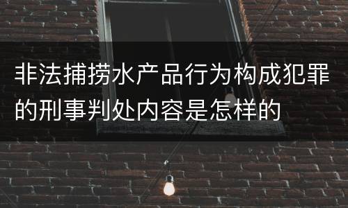 非法捕捞水产品行为构成犯罪的刑事判处内容是怎样的