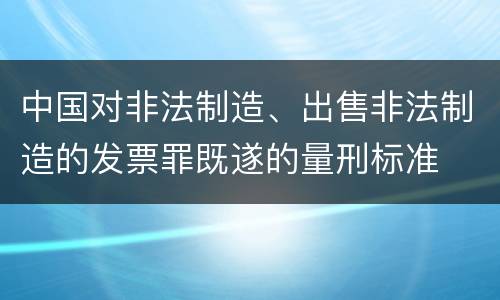 中国对非法制造、出售非法制造的发票罪既遂的量刑标准