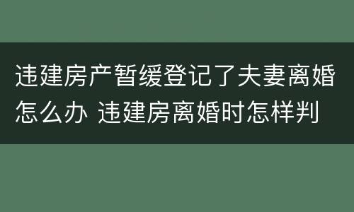 违建房产暂缓登记了夫妻离婚怎么办 违建房离婚时怎样判