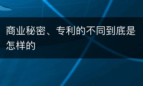 商业秘密、专利的不同到底是怎样的