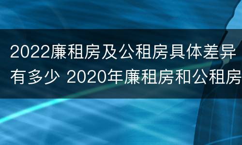 2022廉租房及公租房具体差异有多少 2020年廉租房和公租房的区别