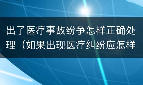 出了医疗事故纷争怎样正确处理（如果出现医疗纠纷应怎样处理）
