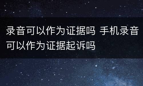 录音可以作为证据吗 手机录音可以作为证据起诉吗