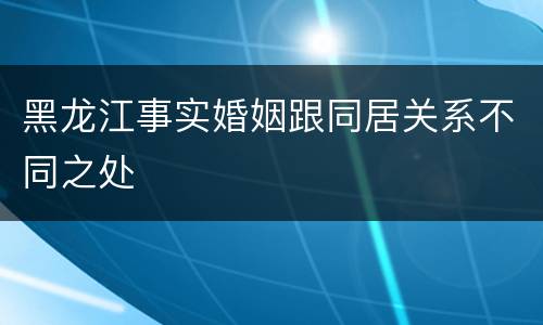 黑龙江事实婚姻跟同居关系不同之处